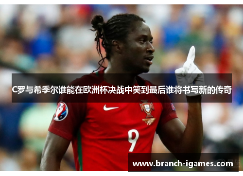 C罗与希季尔谁能在欧洲杯决战中笑到最后谁将书写新的传奇 C罗与希季尔谁能在欧洲杯决战中笑到最后谁将书写新的传奇