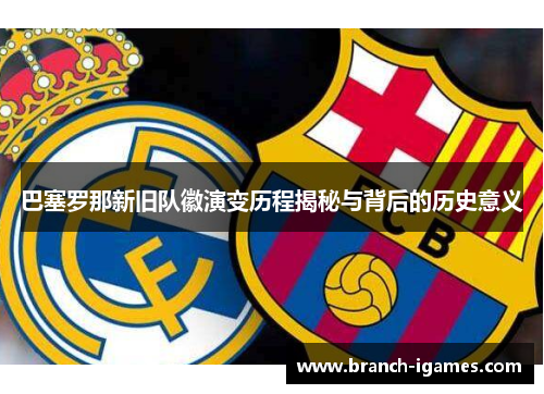 巴塞罗那新旧队徽演变历程揭秘与背后的历史意义