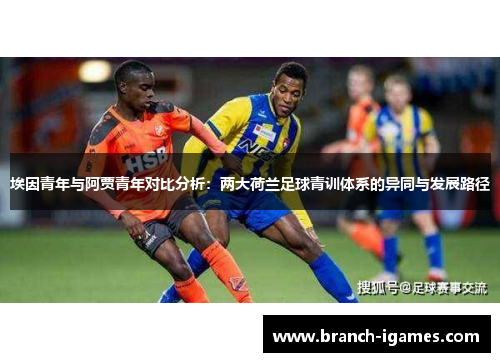 埃因青年与阿贾青年对比分析：两大荷兰足球青训体系的异同与发展路径
