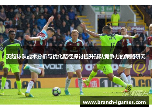 英超球队战术分析与优化路径探讨提升球队竞争力的策略研究 英超球队战术分析与优化路径探讨提升球队竞争力的策略研究