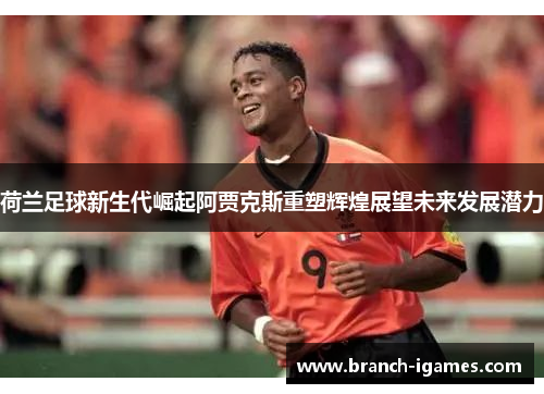 荷兰足球新生代崛起阿贾克斯重塑辉煌展望未来发展潜力 荷兰足球新生代崛起阿贾克斯重塑辉煌展望未来发展潜力