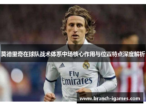 莫德里奇在球队战术体系中场核心作用与位置特点深度解析 莫德里奇在球队战术体系中场核心作用与位置特点深度解析