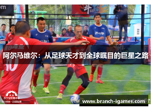 阿尔马维尔:从足球天才到全球瞩目的巨星之路 阿尔马维尔:从足球天才到全球瞩目的巨星之路