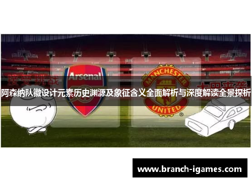 阿森纳队徽设计元素历史渊源及象征含义全面解析与深度解读全景探析 阿森纳队徽设计元素历史渊源及象征含义全面解析与深度解读全景探析