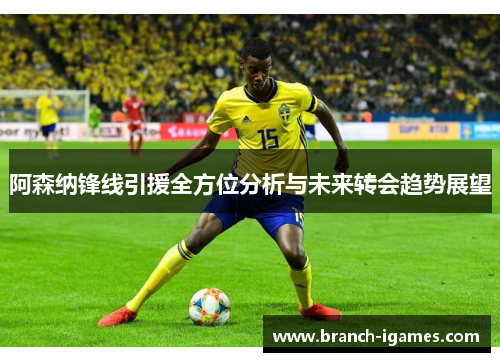 阿森纳锋线引援全方位分析与未来转会趋势展望 阿森纳锋线引援全方位分析与未来转会趋势展望