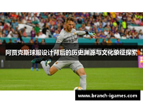 阿贾克斯球服设计背后的历史渊源与文化象征探索 阿贾克斯球服设计背后的历史渊源与文化象征探索