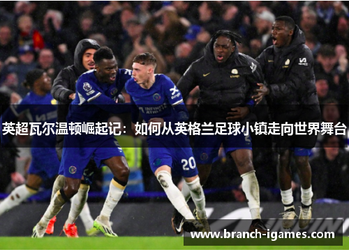 英超瓦尔温顿崛起记：如何从英格兰足球小镇走向世界舞台