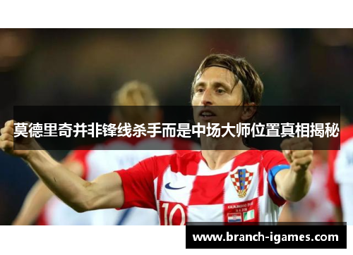 莫德里奇并非锋线杀手而是中场大师位置真相揭秘 莫德里奇并非锋线杀手而是中场大师位置真相揭秘