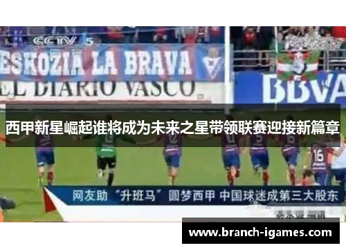 西甲新星崛起谁将成为未来之星带领联赛迎接新篇章 西甲新星崛起谁将成为未来之星带领联赛迎接新篇章