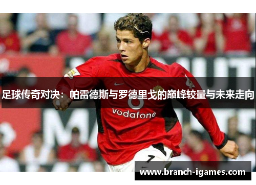 足球传奇对决：帕雷德斯与罗德里戈的巅峰较量与未来走向