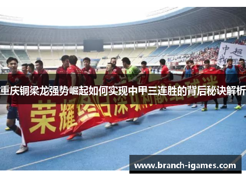 重庆铜梁龙强势崛起如何实现中甲三连胜的背后秘诀解析 重庆铜梁龙强势崛起如何实现中甲三连胜的背后秘诀解析