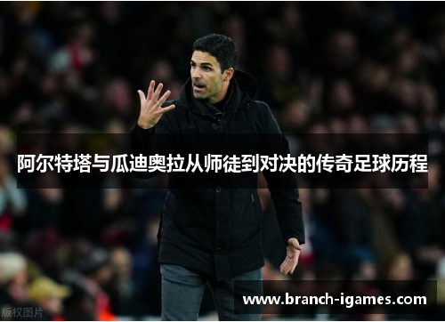 阿尔特塔与瓜迪奥拉从师徒到对决的传奇足球历程