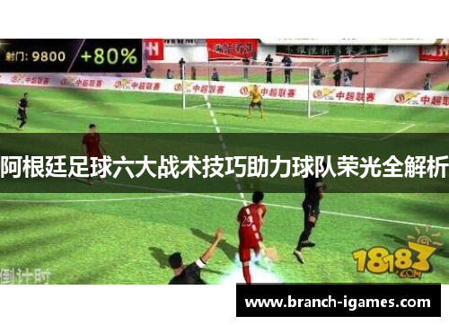 阿根廷足球六大战术技巧助力球队荣光全解析 阿根廷足球六大战术技巧助力球队荣光全解析
