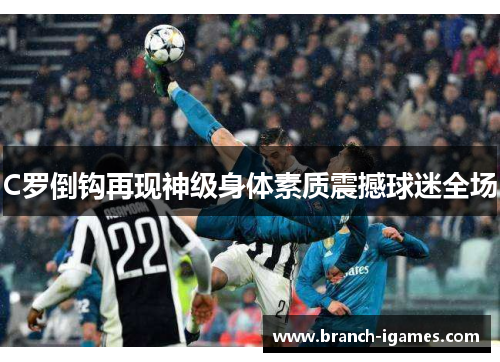 C罗倒钩再现神级身体素质震撼球迷全场 C罗倒钩再现神级身体素质震撼球迷全场