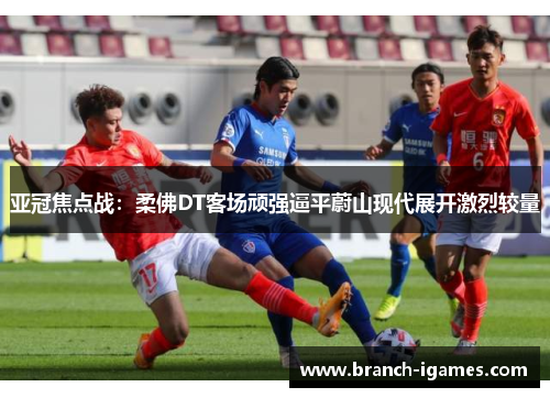 亚冠焦点战:柔佛DT客场顽强逼平蔚山现代展开激烈较量 亚冠焦点战:柔佛DT客场顽强逼平蔚山现代展开激烈较量