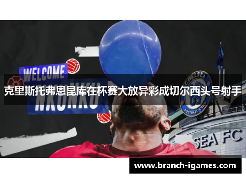 克里斯托弗恩昆库在杯赛大放异彩成切尔西头号射手 克里斯托弗恩昆库在杯赛大放异彩成切尔西头号射手
