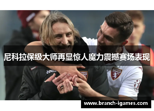 尼科拉保级大师再显惊人魔力震撼赛场表现