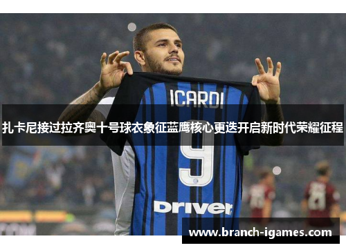 扎卡尼接过拉齐奥十号球衣象征蓝鹰核心更迭开启新时代荣耀征程