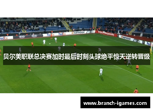 贝尔美职联总决赛加时最后时刻头球绝平惊天逆转晋级