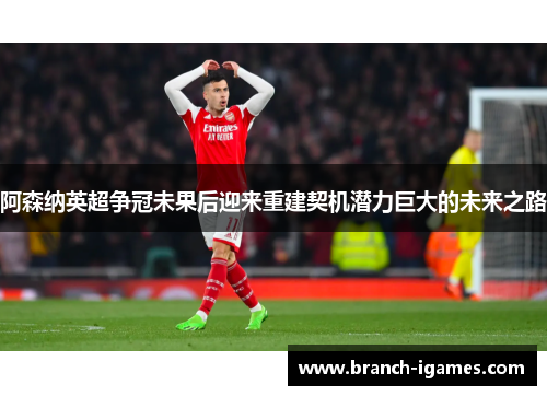 阿森纳英超争冠未果后迎来重建契机潜力巨大的未来之路