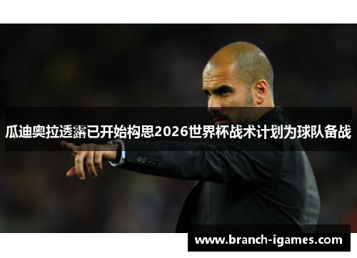瓜迪奥拉透露已开始构思2026世界杯战术计划为球队备战