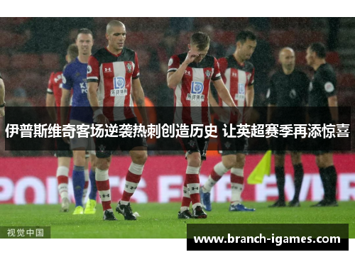 伊普斯维奇客场逆袭热刺创造历史 让英超赛季再添惊喜